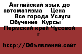 Английский язык до автоматизма. › Цена ­ 1 000 - Все города Услуги » Обучение. Курсы   . Пермский край,Чусовой г.